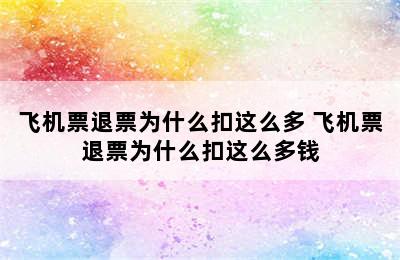 飞机票退票为什么扣这么多 飞机票退票为什么扣这么多钱